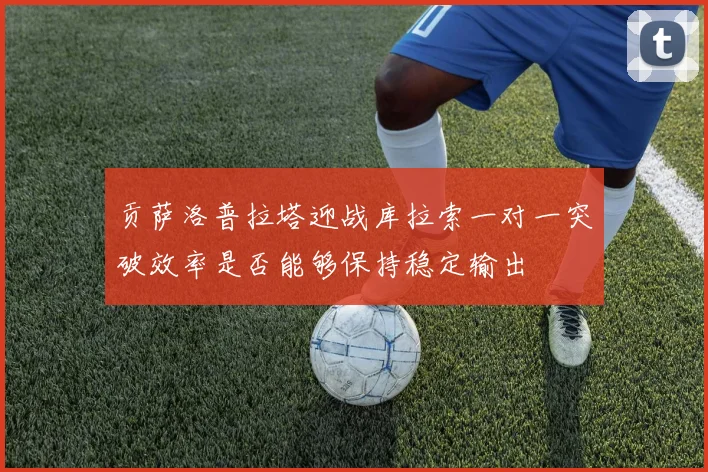 贡萨洛普拉塔迎战库拉索一对一突破效率是否能够保持稳定输出