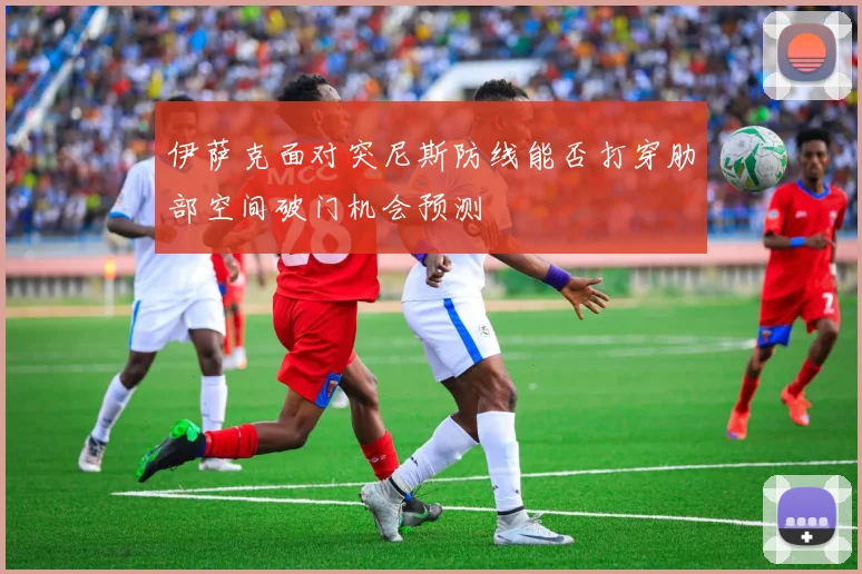 伊萨克面对突尼斯防线能否打穿肋部空间破门机会预测