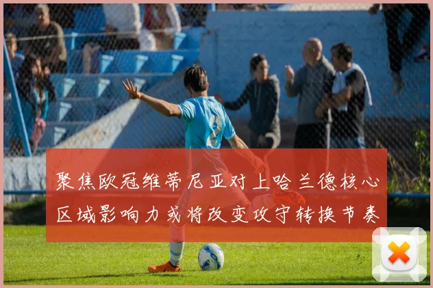 聚焦欧冠维蒂尼亚对上哈兰德核心区域影响力或将改变攻守转换节奏