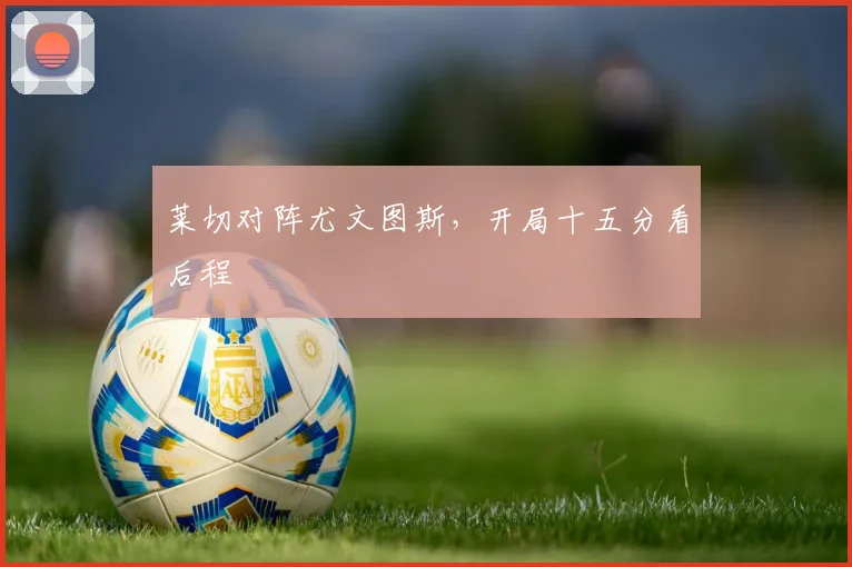 莱切对阵尤文图斯，开局十五分看后程