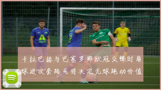 卡拉巴赫与巴塞罗那欧冠交锋时角球进攻套路或将决定无球跑动价值