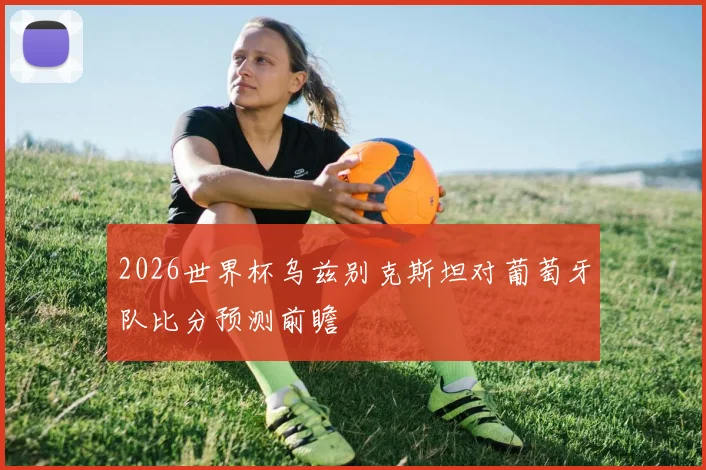 2026世界杯乌兹别克斯坦对葡萄牙队比分预测前瞻