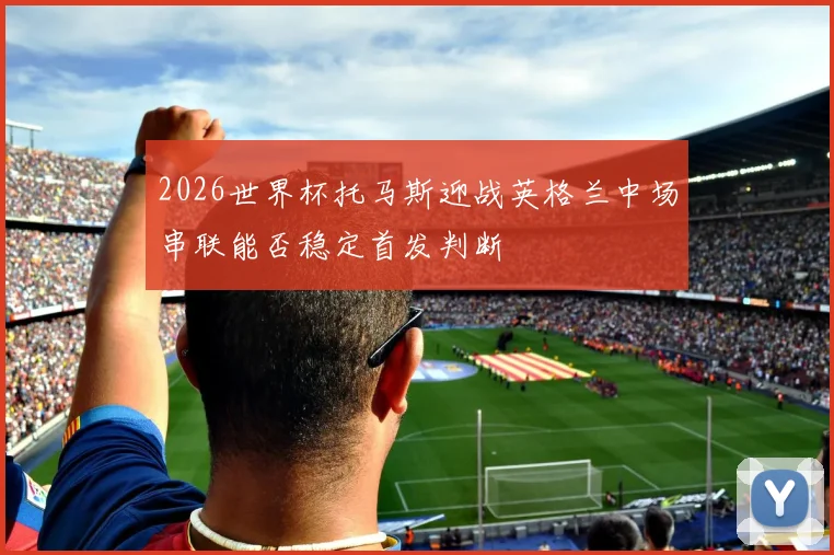 2026世界杯托马斯迎战英格兰中场串联能否稳定首发判断