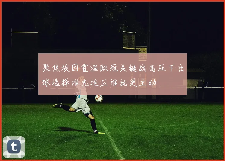 聚焦埃因霍温欧冠关键战高压下出球选择谁先适应谁就更主动