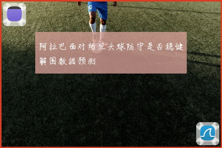 阿拉巴面对约旦头球防守是否稳健解围数据预测