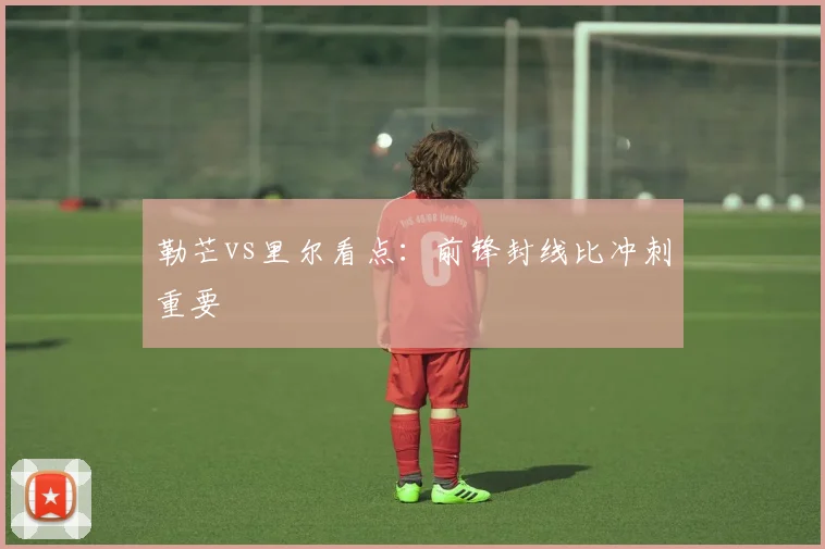 勒芒vs里尔看点：前锋封线比冲刺重要