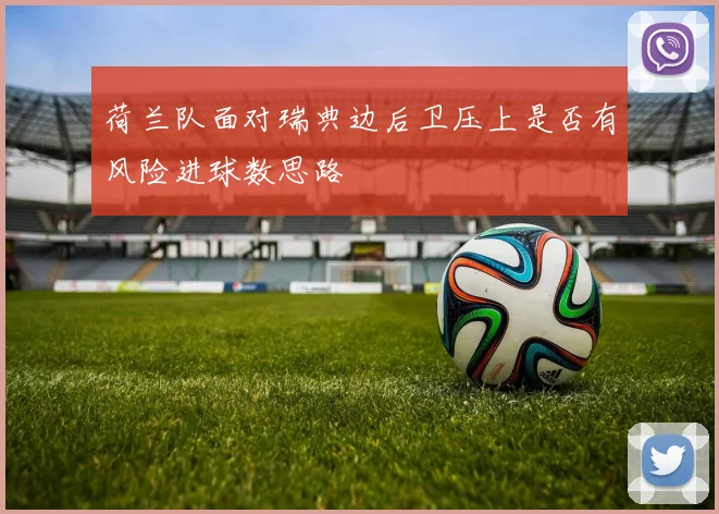 荷兰队面对瑞典边后卫压上是否有风险进球数思路