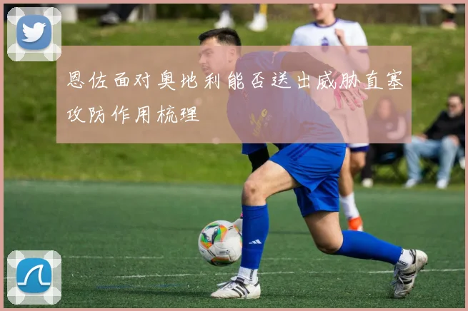 恩佐面对奥地利能否送出威胁直塞攻防作用梳理