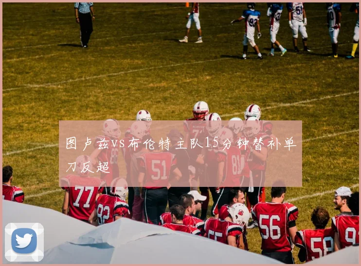 图卢兹vs布伦特主队15分钟替补单刀反超