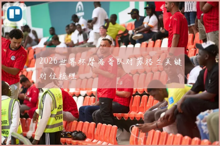 2026世界杯摩洛哥队对苏格兰关键对位梳理
