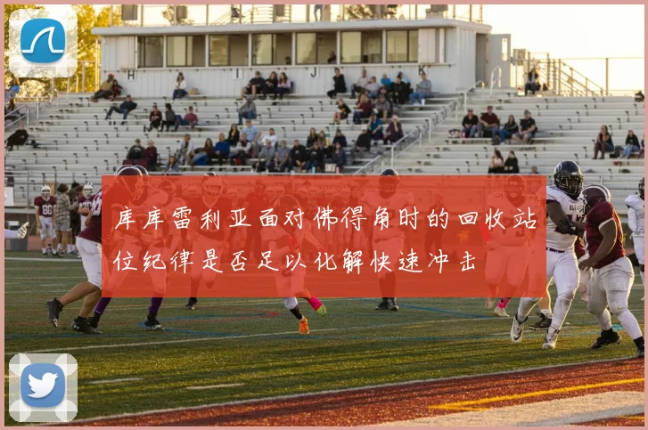 库库雷利亚面对佛得角时的回收站位纪律是否足以化解快速冲击