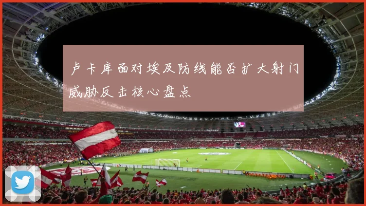 卢卡库面对埃及防线能否扩大射门威胁反击核心盘点