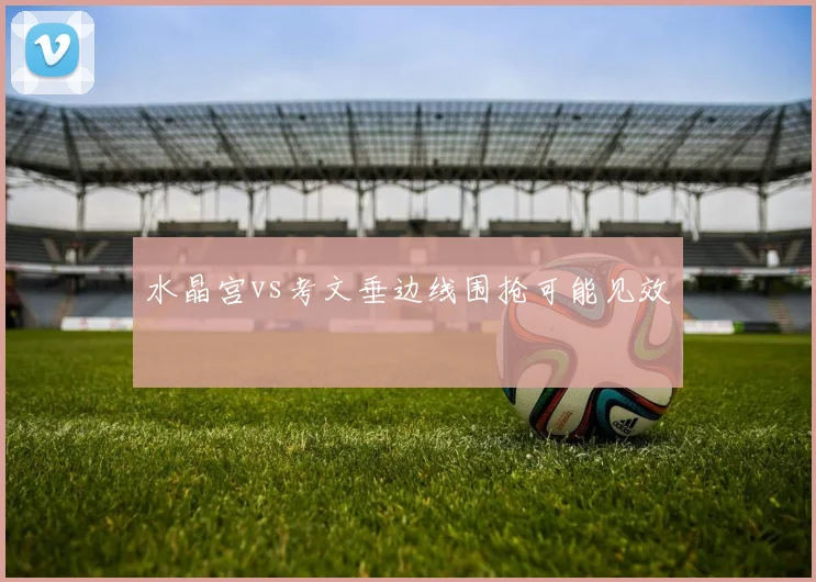 水晶宫vs考文垂边线围抢可能见效