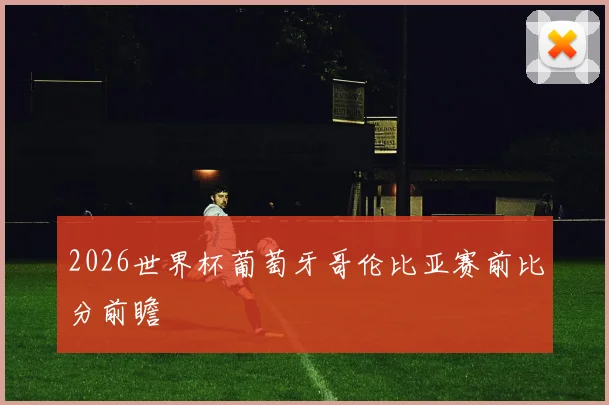 2026世界杯葡萄牙哥伦比亚赛前比分前瞻