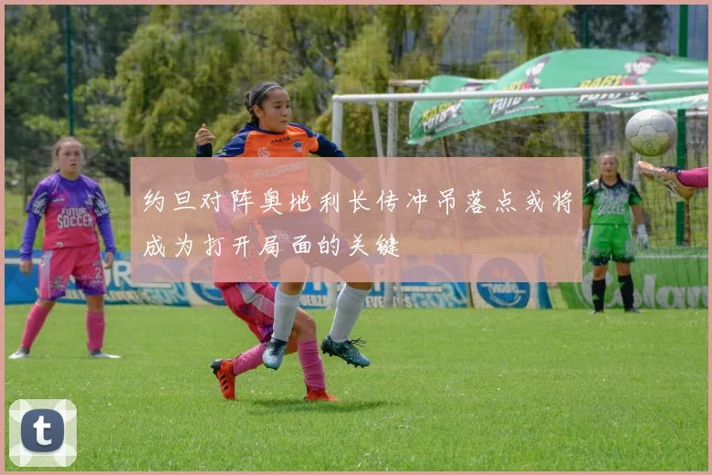约旦对阵奥地利长传冲吊落点或将成为打开局面的关键