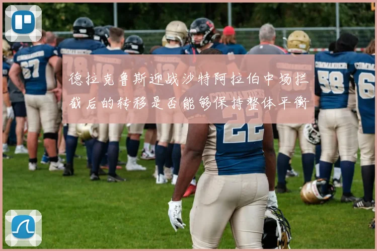 德拉克鲁斯迎战沙特阿拉伯中场拦截后的转移是否能够保持整体平衡