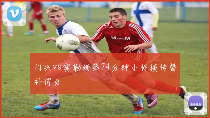 门兴vs富勒姆第74分钟小将横传替补得分