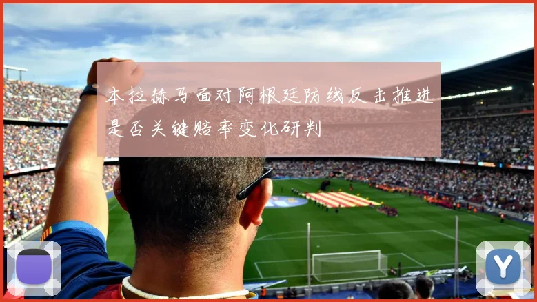 本拉赫马面对阿根廷防线反击推进是否关键赔率变化研判