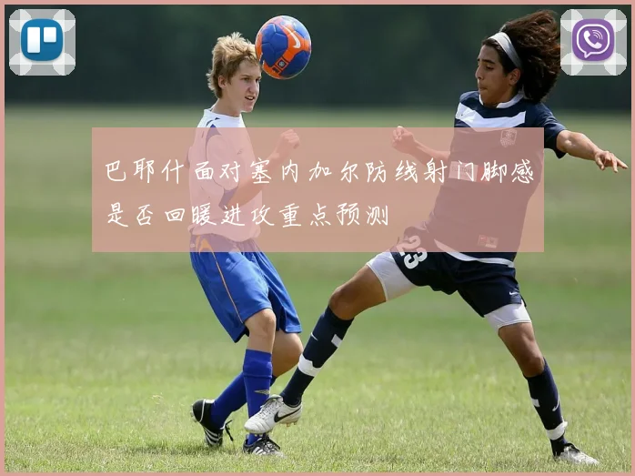 巴耶什面对塞内加尔防线射门脚感是否回暖进攻重点预测