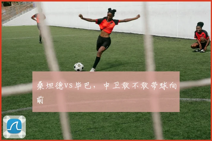 桑坦德vs毕巴，中卫敢不敢带球向前