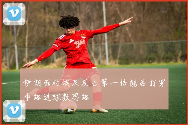 伊朗面对埃及反击第一传能否打穿中路进球数思路