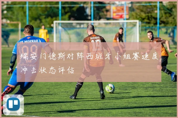 瑞安门德斯对阵西班牙小组赛速度冲击状态评估