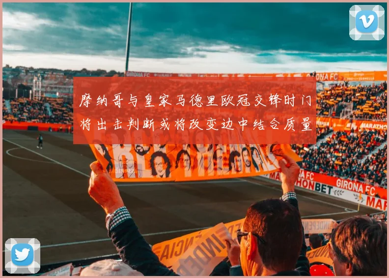 摩纳哥与皇家马德里欧冠交锋时门将出击判断或将改变边中结合质量
