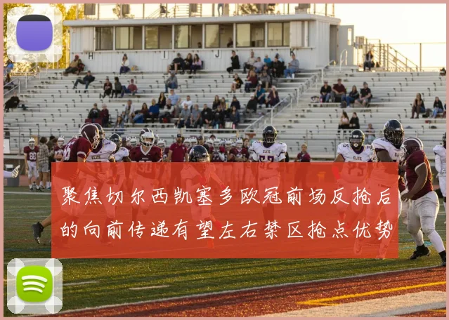 聚焦切尔西凯塞多欧冠前场反抢后的向前传递有望左右禁区抢点优势