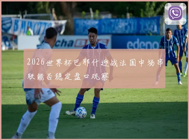 2026世界杯巴耶什迎战法国中场串联能否稳定盘口观察