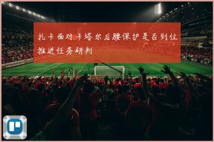 扎卡面对卡塔尔后腰保护是否到位推进任务研判