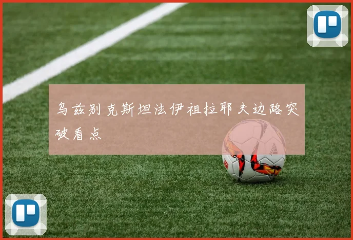 乌兹别克斯坦法伊祖拉耶夫边路突破看点