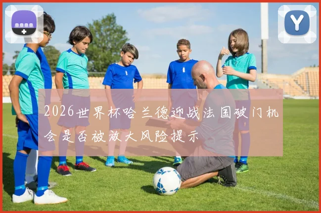 2026世界杯哈兰德迎战法国破门机会是否被放大风险提示